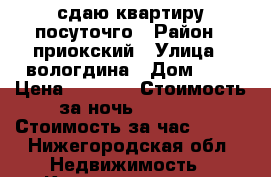 сдаю квартиру посуточго › Район ­ приокский › Улица ­ вологдина › Дом ­ 4 › Цена ­ 1 000 › Стоимость за ночь ­ 1 000 › Стоимость за час ­ 200 - Нижегородская обл. Недвижимость » Квартиры аренда посуточно   . Нижегородская обл.